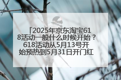 2025年京东淘宝618活动一般什么时候开始？618活动从5月13号开始预热到5月31日开门红6月20号正式结束