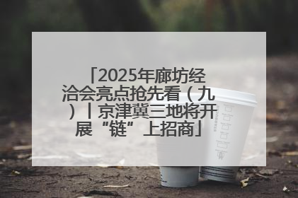 2025年廊坊经洽会亮点抢先看（九）丨京津冀三地将开展“链”上招商
