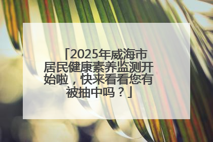 2025年威海市居民健康素养监测开始啦，快来看看您有被抽中吗？