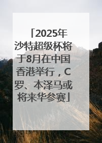 2025年沙特超级杯将于8月在中国香港举行，C罗、本泽马或将来华参赛