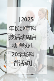 2025年长沙市科技活动周启动 举办120余场科普活动