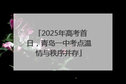 2025年高考首日，青岛一中考点温情与秩序并存
