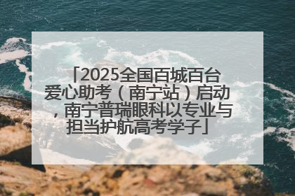 2025全国百城百台爱心助考（南宁站）启动，南宁普瑞眼科以专业与担当护航高考学子