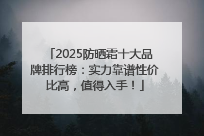 2025防晒霜十大品牌排行榜：实力靠谱性价比高，值得入手！