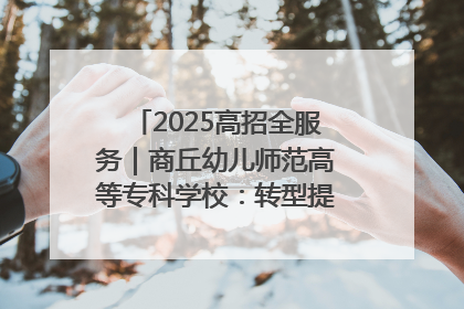 2025高招全服务｜商丘幼儿师范高等专科学校：转型提质谋发展 全力推进高水平综合性应用型高等专科学校建设