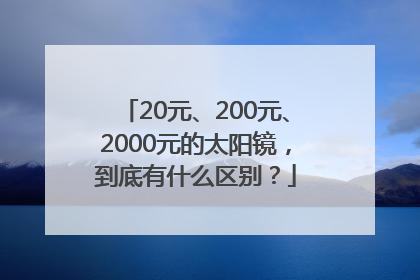 20元、200元、2000元的太阳镜，到底有什么区别？