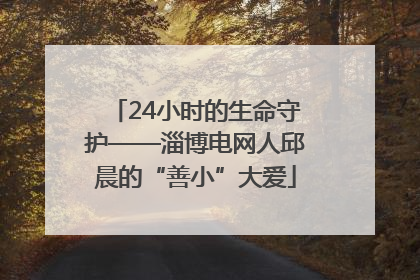24小时的生命守护——淄博电网人邱晨的“善小”大爱