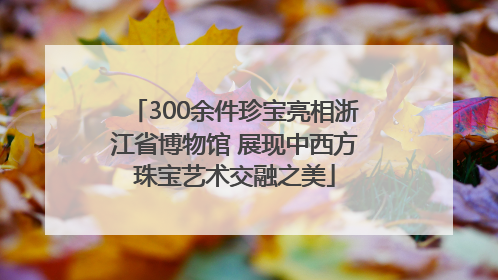 300余件珍宝亮相浙江省博物馆 展现中西方珠宝艺术交融之美