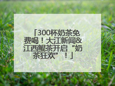 300杯奶茶免费喝！大江新闻&江西鲲茶开启“奶茶狂欢”！