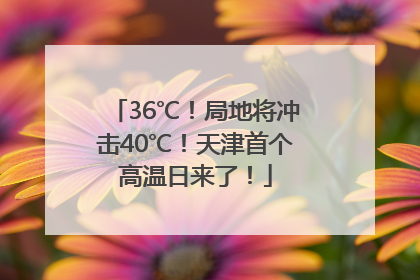 36℃！局地将冲击40℃！天津首个高温日来了！