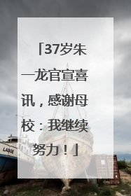 37岁朱一龙官宣喜讯，感谢母校：我继续努力！