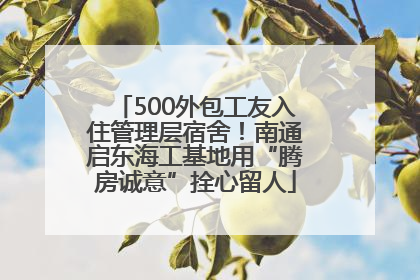 500外包工友入住管理层宿舍！南通启东海工基地用“腾房诚意”拴心留人