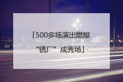 500多场演出燃爆 “锈厂”成秀场