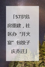 57岁危房重建，社区办“开火宴”包饺子庆乔迁
