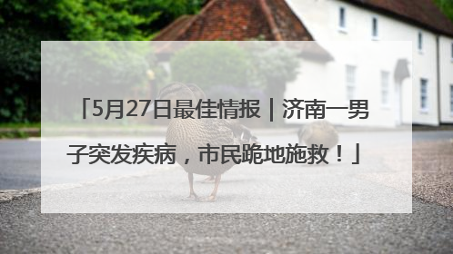 5月27日最佳情报｜济南一男子突发疾病，市民跪地施救！