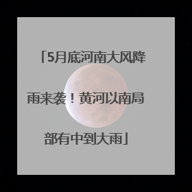 5月底河南大风降雨来袭！黄河以南局部有中到大雨