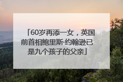 60岁再添一女，英国前首相鲍里斯·约翰逊已是九个孩子的父亲
