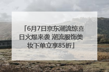 6月7日京东潮流惊喜日火爆来袭 潮流服饰美妆下单立享85折