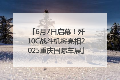 6月7日启幕！歼-10C战斗机将亮相2025重庆国际车展