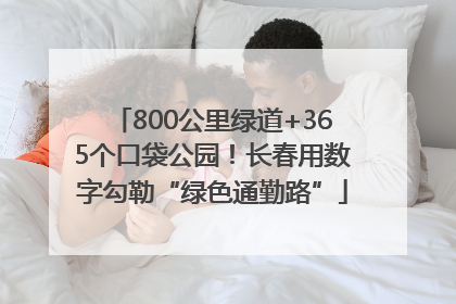 800公里绿道+365个口袋公园！长春用数字勾勒“绿色通勤路”