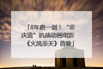 8年磨一剑！“重庆造”抗战动画电影《火凤重天》首映