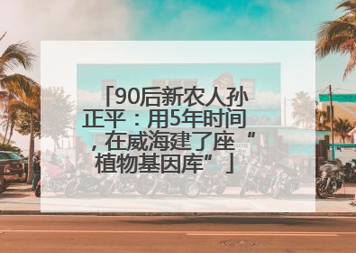 90后新农人孙正平：用5年时间，在威海建了座“植物基因库”