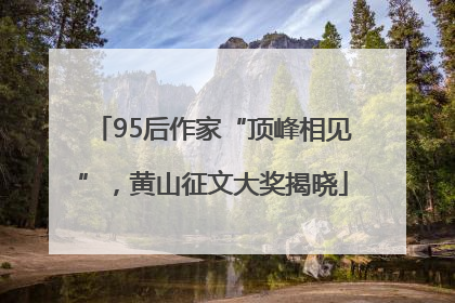 95后作家“顶峰相见”，黄山征文大奖揭晓
