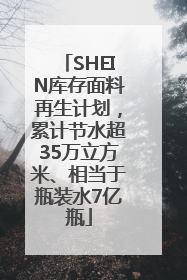 SHEIN库存面料再生计划，累计节水超35万立方米、相当于瓶装水7亿瓶